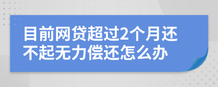 目前网贷超过2个月还不起无力偿还怎么办