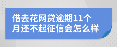 借去花网贷逾期11个月还不起征信会怎么样