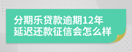 分期乐贷款逾期12年延迟还款征信会怎么样