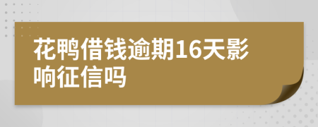 花鸭借钱逾期16天影响征信吗