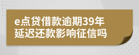 e点贷借款逾期39年延迟还款影响征信吗