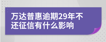 万达普惠逾期29年不还征信有什么影响