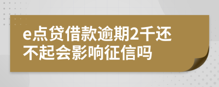 e点贷借款逾期2千还不起会影响征信吗