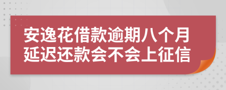 安逸花借款逾期八个月延迟还款会不会上征信