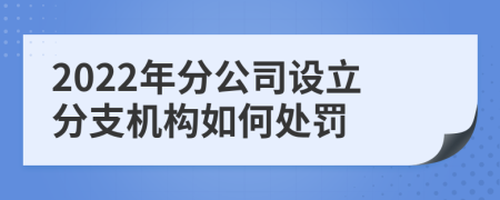 2022年分公司设立分支机构如何处罚