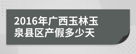 2016年广西玉林玉泉县区产假多少天