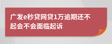 广发e秒贷网贷1万逾期还不起会不会面临起诉