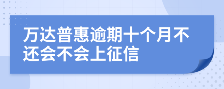 万达普惠逾期十个月不还会不会上征信