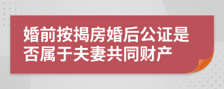 婚前按揭房婚后公证是否属于夫妻共同财产