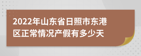 2022年山东省日照市东港区正常情况产假有多少天