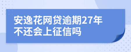 安逸花网贷逾期27年不还会上征信吗