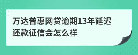 万达普惠网贷逾期13年延迟还款征信会怎么样