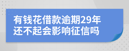 有钱花借款逾期29年还不起会影响征信吗
