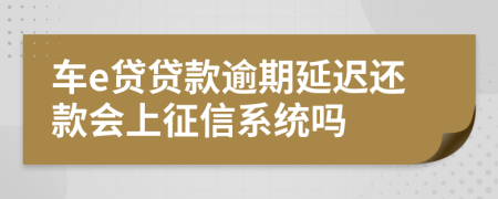 车e贷贷款逾期延迟还款会上征信系统吗