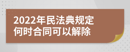 2022年民法典规定何时合同可以解除