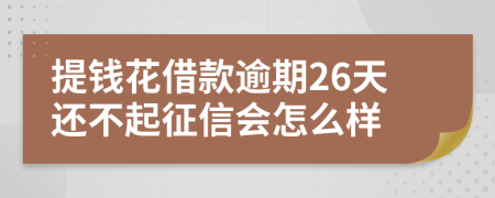 提钱花借款逾期26天还不起征信会怎么样