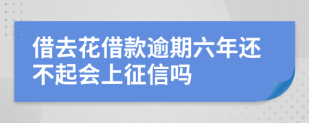 借去花借款逾期六年还不起会上征信吗