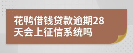 花鸭借钱贷款逾期28天会上征信系统吗