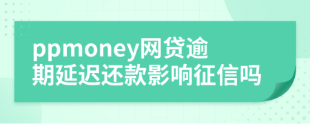 ppmoney网贷逾期延迟还款影响征信吗