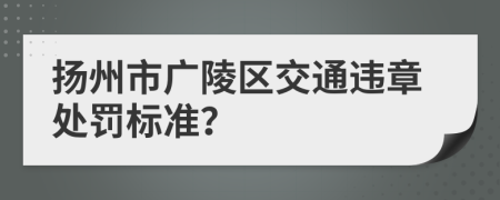 扬州市广陵区交通违章处罚标准？