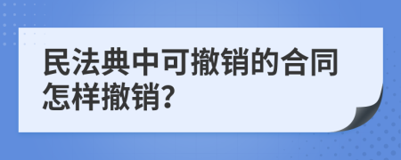 民法典中可撤销的合同怎样撤销？