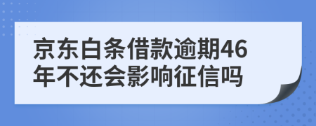 京东白条借款逾期46年不还会影响征信吗