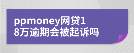 ppmoney网贷18万逾期会被起诉吗