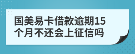 国美易卡借款逾期15个月不还会上征信吗