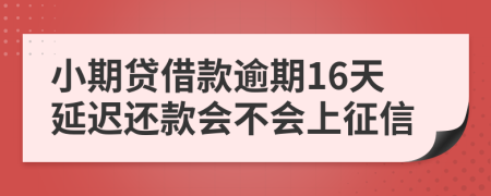 小期贷借款逾期16天延迟还款会不会上征信