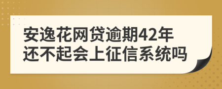 安逸花网贷逾期42年还不起会上征信系统吗