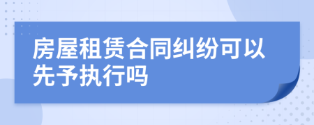 房屋租赁合同纠纷可以先予执行吗