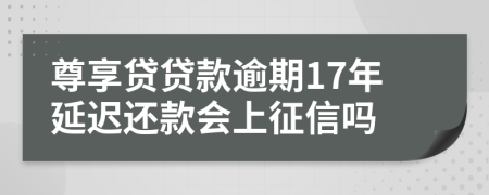 尊享贷贷款逾期17年延迟还款会上征信吗