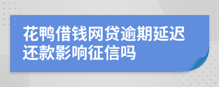 花鸭借钱网贷逾期延迟还款影响征信吗