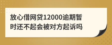 放心借网贷12000逾期暂时还不起会被对方起诉吗