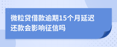 微粒贷借款逾期15个月延迟还款会影响征信吗