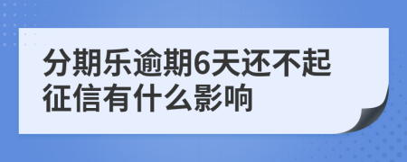 分期乐逾期6天还不起征信有什么影响