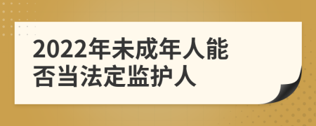 2022年未成年人能否当法定监护人