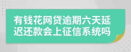 有钱花网贷逾期六天延迟还款会上征信系统吗