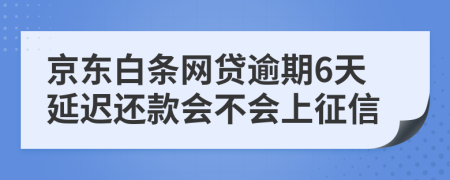 京东白条网贷逾期6天延迟还款会不会上征信