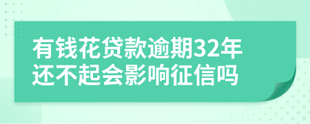 有钱花贷款逾期32年还不起会影响征信吗