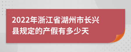 2022年浙江省湖州市长兴县规定的产假有多少天