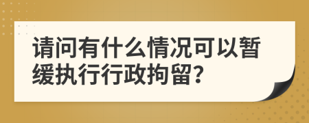 请问有什么情况可以暂缓执行行政拘留？