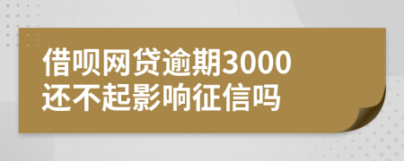 借呗网贷逾期3000还不起影响征信吗