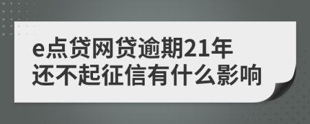 e点贷网贷逾期21年还不起征信有什么影响