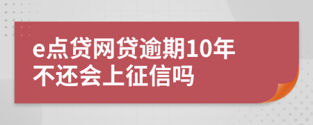 e点贷网贷逾期10年不还会上征信吗