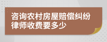 咨询农村房屋赔偿纠纷律师收费要多少