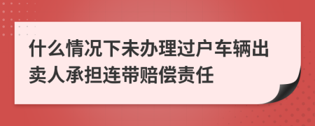 什么情况下未办理过户车辆出卖人承担连带赔偿责任