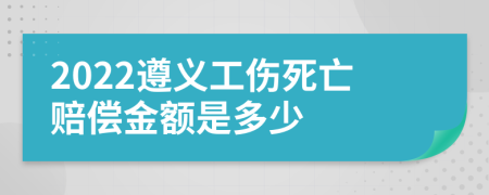 2022遵义工伤死亡赔偿金额是多少