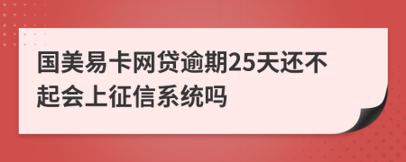 国美易卡网贷逾期25天还不起会上征信系统吗