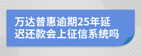 万达普惠逾期25年延迟还款会上征信系统吗